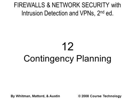 FIREWALLS & NETWORK SECURITY with Intrusion Detection and VPNs, 2nd ed. 12 Contingency Planning By Whitman, Mattord, & Austin		© 2008 Course Technology.