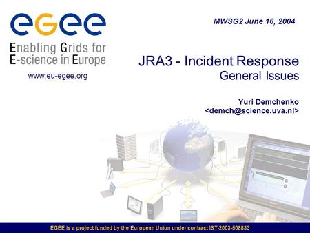 EGEE is a project funded by the European Union under contract IST-2003-508833 JRA3 - Incident Response General Issues Yuri Demchenko MWSG2 June 16, 2004.