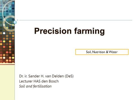 Precision farming Dr. ir. Sander H. van Delden (DeS) Lecturer HAS den Bosch Soil and fertilisation Soil, Nutrition & Water.