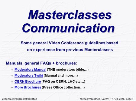 2015 Masterclasses Introduction Michael Hauschild - CERN, 17-Feb-2015, page 1 Masterclasses Communication Masterclasses Communication Some general Video.
