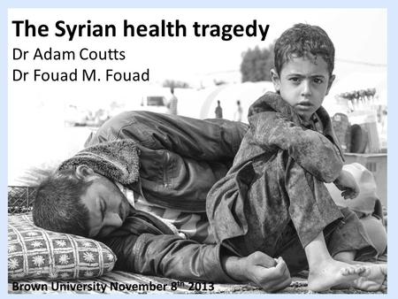 The Syrian health tragedy Dr Adam Coutts Dr Fouad M. Fouad Brown University November 8 th 2013.