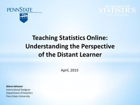 Glenn Johnson Instructional Designer Department of Statistics Penn State University Teaching Statistics Online: Understanding the Perspective of the Distant.
