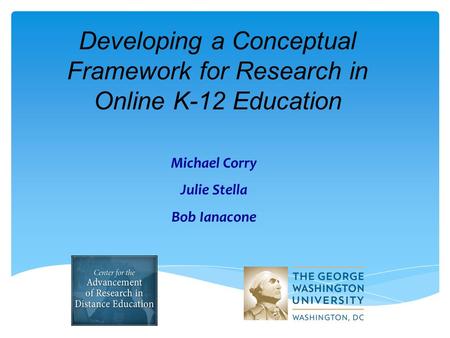 Developing a Conceptual Framework for Research in Online K-12 Education Michael Corry Julie Stella Bob Ianacone.