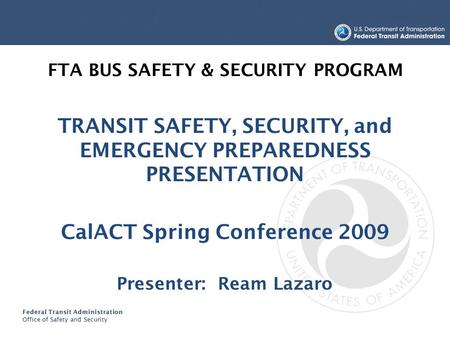 Federal Transit Administration Office of Safety and Security FTA BUS SAFETY & SECURITY PROGRAM TRANSIT SAFETY, SECURITY, and EMERGENCY PREPAREDNESS PRESENTATION.