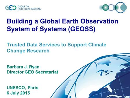 © GEO Secretariat Building a Global Earth Observation System of Systems (GEOSS) Trusted Data Services to Support Climate Change Research Barbara J. Ryan.