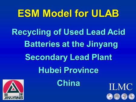 ILMC ESM Model for ULAB Recycling of Used Lead Acid Batteries at the Jinyang Secondary Lead Plant Hubei Province China.