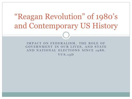 IMPACT ON FEDERALISM, THE ROLE OF GOVERNMENT IN OUR LIVES, AND STATE AND NATIONAL ELECTIONS SINCE 1988. VUS.15D “Reagan Revolution” of 1980’s and Contemporary.