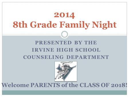 PRESENTED BY THE IRVINE HIGH SCHOOL COUNSELING DEPARTMENT 2014 8th Grade Family Night Welcome PARENTS of the CLASS OF 2018!