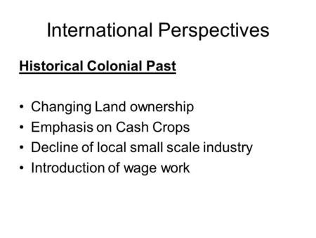 International Perspectives Historical Colonial Past Changing Land ownership Emphasis on Cash Crops Decline of local small scale industry Introduction of.