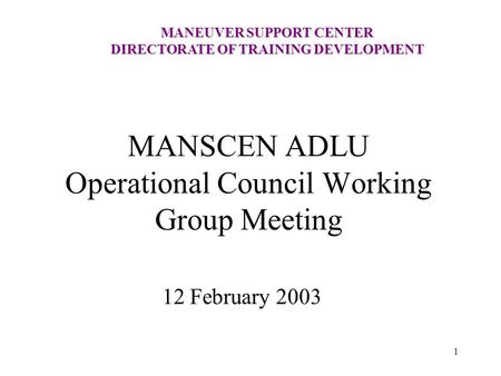 MANEUVER SUPPORT CENTER DIRECTORATE OF TRAINING DEVELOPMENT 1 MANSCEN ADLU Operational Council Working Group Meeting 12 February 2003.