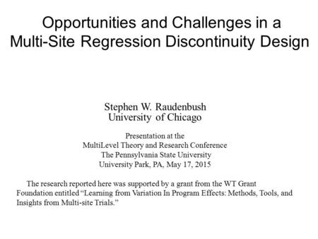 Opportunities and Challenges in a Multi-Site Regression Discontinuity Design Stephen W. Raudenbush University of Chicago Presentation at the MultiLevel.