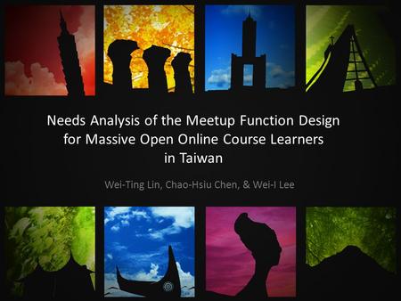 Needs Analysis of the Meetup Function Design for Massive Open Online Course Learners in Taiwan Wei-Ting Lin, Chao-Hsiu Chen, & Wei-I Lee.