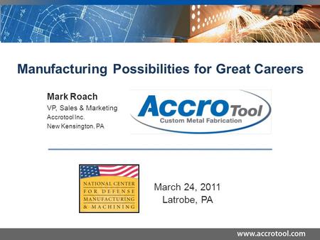 Manufacturing Possibilities for Great Careers March 24, 2011 Latrobe, PA Mark Roach VP, Sales & Marketing Accrotool Inc. New Kensington, PA.