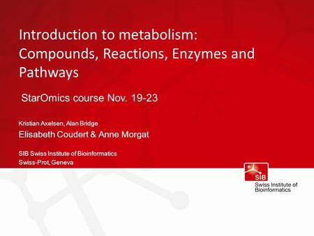 Introduction to metabolism: Compounds, Reactions, Enzymes and Pathways Kristian Axelsen, Alan Bridge Elisabeth Coudert & Anne Morgat SIB Swiss Institute.