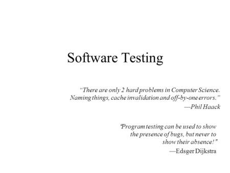 Software Testing “Program testing can be used to show the presence of bugs, but never to show their absence!” —Edsger Dijkstra “There are only 2 hard problems.