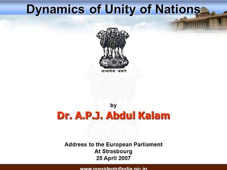 Address to the European Parliament At Strasbourg 25 April 2007 Dynamics of Unity of Nations www.presidentofindia.nic.in by Dr. A.P.J. Abdul Kalam.