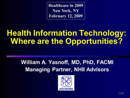 Health Information Technology: Where are the Opportunities? William A. Yasnoff, MD, PhD, FACMI Managing Partner, NHII Advisors Healthcare in 2009 New York,