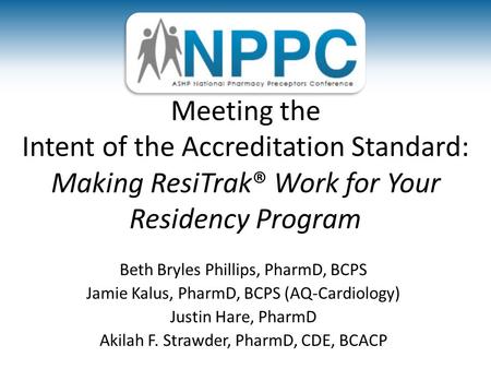 Meeting the Intent of the Accreditation Standard: Making ResiTrak® Work for Your Residency Program Beth Bryles Phillips, PharmD, BCPS Jamie Kalus, PharmD,