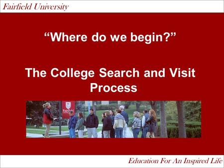 “Where do we begin?” The College Search and Visit Process Fairfield University Education For An Inspired Life.