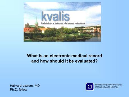 What is an electronic medical record and how should it be evaluated? The Norwegian University of Technology and Science Hallvard Lærum, MD Ph.D. fellow.