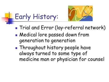 Early History: Trial and Error (lay-referral network) Medical lore passed down from generation to generation Throughout history people have always turned.