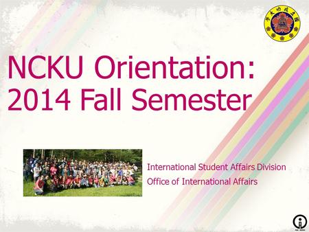 NCKU Orientation: 2014 Fall Semester International Student Affairs Division Office of International Affairs.