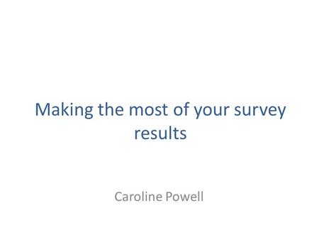 Making the most of your survey results Caroline Powell.