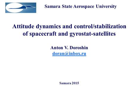 Samara State Aerospace University Attitude dynamics and control/stabilization of spacecraft and gyrostat-satellites Anton V. Doroshin Samara.