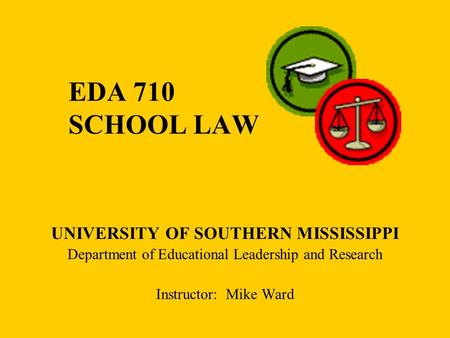 EDA 710 SCHOOL LAW UNIVERSITY OF SOUTHERN MISSISSIPPI Department of Educational Leadership and Research Instructor: Mike Ward.