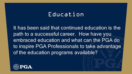 Education It has been said that continued education is the path to a successful career. How have you embraced education and what can the PGA do to inspire.