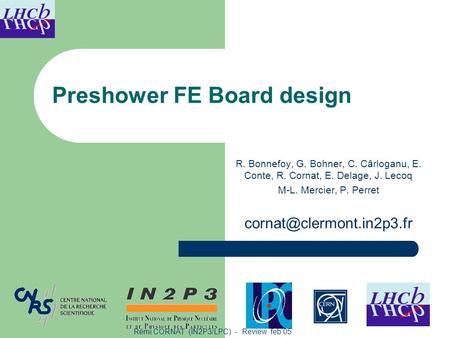 Rémi CORNAT (IN2P3/LPC) - Review feb’05 Preshower FE Board design R. Bonnefoy, G. Bohner, C. Cârloganu, E. Conte, R. Cornat, E. Delage, J. Lecoq M-L. Mercier,