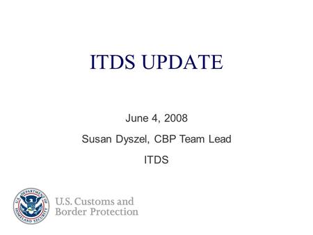 ITDS UPDATE June 4, 2008 Susan Dyszel, CBP Team Lead ITDS.