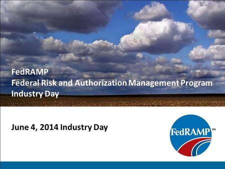 FedRAMP Federal Risk and Authorization Management Program Industry Day June 4, 2014 Industry Day.