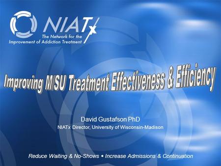 Reduce Waiting & No-Shows  Increase Admissions & Continuation www.NIATx.net David Gustafson PhD NIATx Director, University of Wisconsin-Madison Reduce.