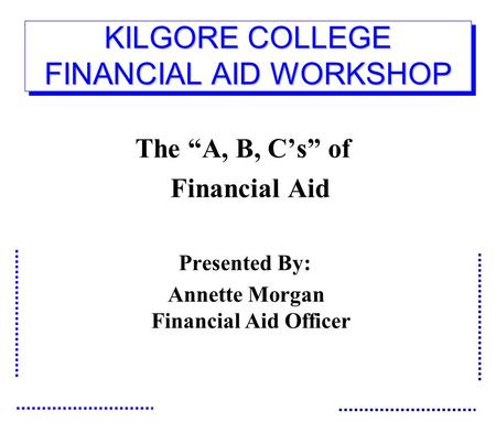 KILGORE COLLEGE FINANCIAL AID WORKSHOP The “A, B, C’s” of Financial Aid Presented By: Annette Morgan Financial Aid Officer.