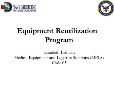 Equipment Reutilization Program Elizabeth Erdman Medical Equipment and Logistics Solutions (MELS) Code 03.