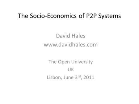 The Socio-Economics of P2P Systems David Hales www.davidhales.com The Open University UK Lisbon, June 3 rd, 2011.