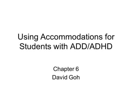 Using Accommodations for Students with ADD/ADHD Chapter 6 David Goh.