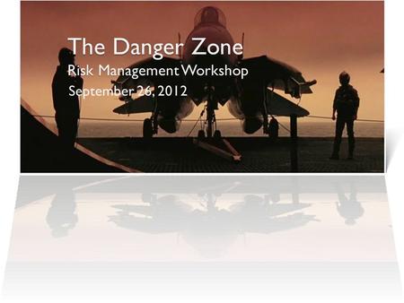 The Danger Zone Risk Management Workshop September 26, 2012.