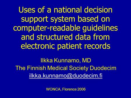 Uses of a national decision support system based on computer-readable guidelines and structured data from electronic patient records Ilkka Kunnamo, MD.