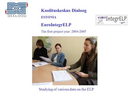 Koolituskeskus Dialoog ESTONIA EuroIntegrELP The first project year 2004-2005 Studying of various data on the ELP.