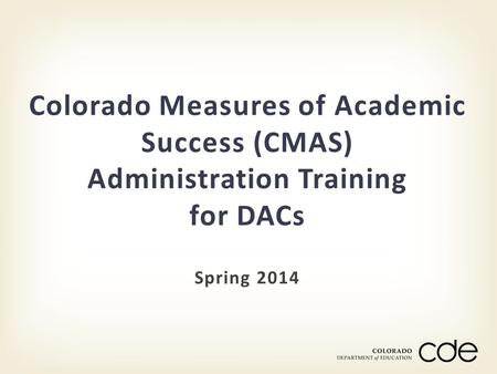 Spring 2014 Colorado Measures of Academic Success (CMAS) Administration Training for DACs.