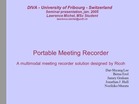DIVA - University of Fribourg - Switzerland Seminar presentation, jan. 2005 Lawrence Michel, MSc Student Portable Meeting Recorder.