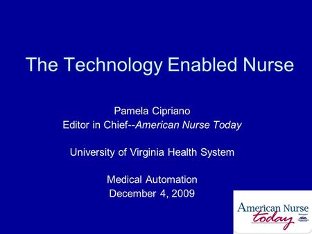 The Technology Enabled Nurse Pamela Cipriano Editor in Chief--American Nurse Today University of Virginia Health System Medical Automation December 4,