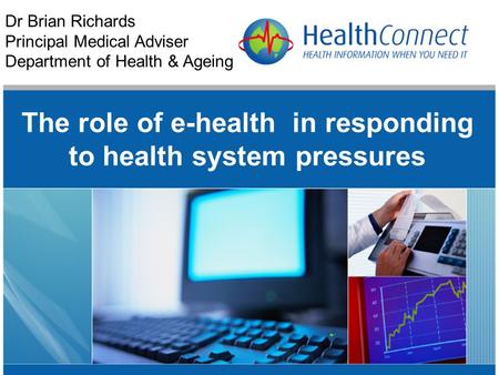 The role of e-health in responding to health system pressures Dr Brian Richards Principal Medical Adviser Department of Health & Ageing.