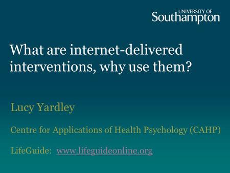 What are internet-delivered interventions, why use them? Lucy Yardley Centre for Applications of Health Psychology (CAHP) LifeGuide: www.lifeguideonline.orgwww.lifeguideonline.org.