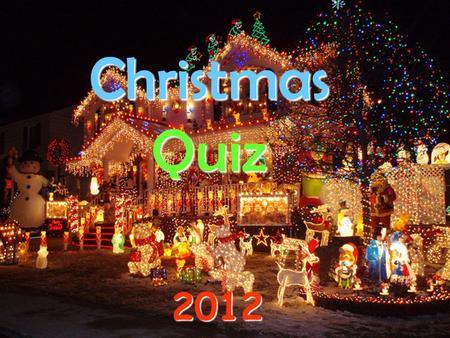 Christmas Quiz 2012 1.When was Jesus born? A/ 25 th December B/ nobody really knows C/ 24 th December D/ 1 st January.