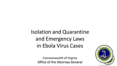 Isolation and Quarantine and Emergency Laws in Ebola Virus Cases Commonwealth of Virginia Office of the Attorney General March 2015.