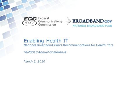 Enabling Health IT National Broadband Plan’s Recommendations for Health Care HIMSS10 Annual Conference March 2, 2010.