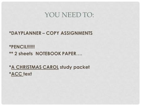 YOU NEED TO: *DAYPLANNER – COPY ASSIGNMENTS *PENCIL!!!!!! ** 2 sheets NOTEBOOK PAPER…. *A CHRISTMAS CAROL study packet *ACC text.